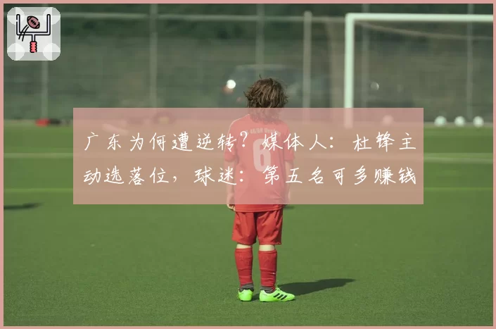 广东为何遭逆转？媒体人：杜锋主动选落位，球迷：第五名可多赚钱