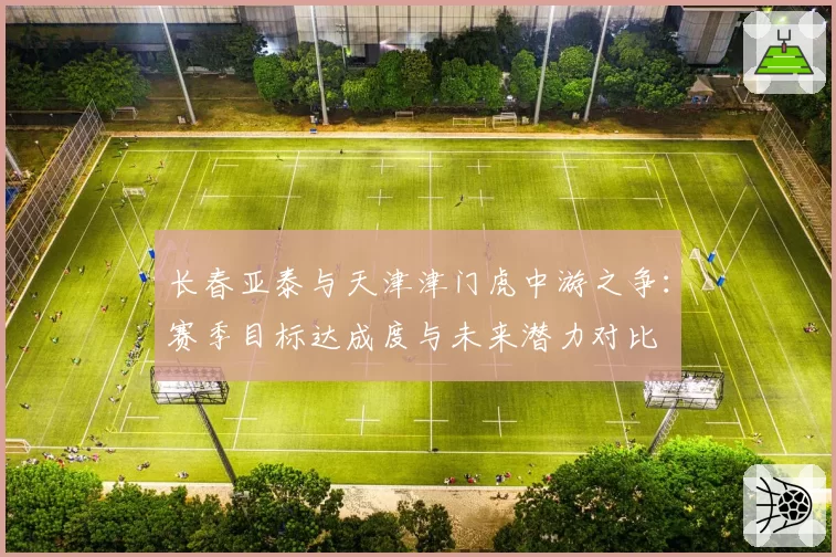 长春亚泰与天津津门虎中游之争：赛季目标达成度与未来潜力对比