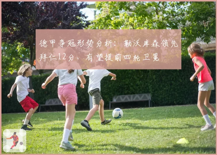 德甲争冠形势分析：勒沃库森领先拜仁12分，有望提前四轮卫冕