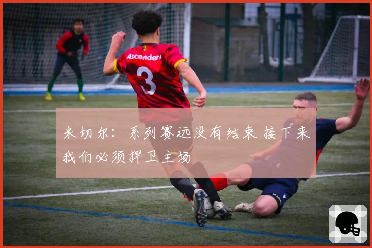 米切尔：系列赛远没有结束 接下来我们必须捍卫主场