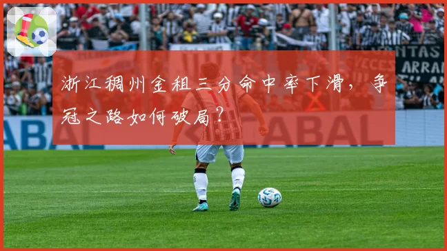 浙江稠州金租三分命中率下滑，争冠之路如何破局？
