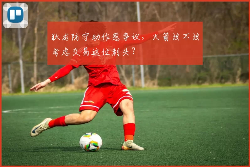 狄龙防守动作惹争议，火箭该不该考虑交易这位刺头？