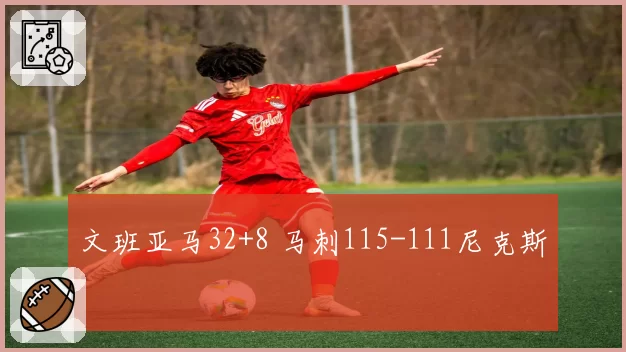 文班亚马32+8 马刺115-111尼克斯