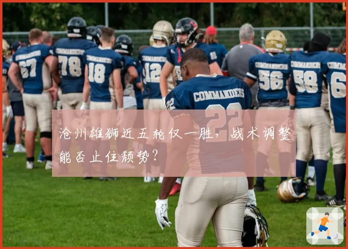 沧州雄狮近五轮仅一胜,战术调整能否止住颓势?