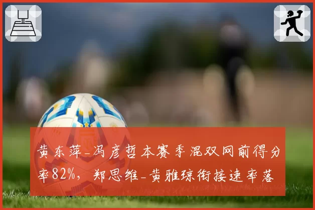 黄东萍_冯彦哲本赛季混双网前得分率82%,郑思维_黄雅琼衔接速率落后