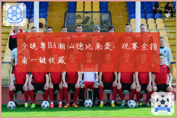 今晚粤BA潮汕德比来袭，观赛全指南一键收藏