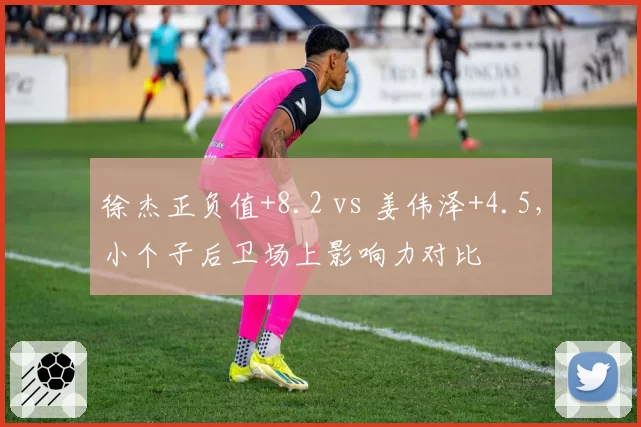 徐杰正负值+8.2 vs 姜伟泽+4.5，小个子后卫场上影响力对比
