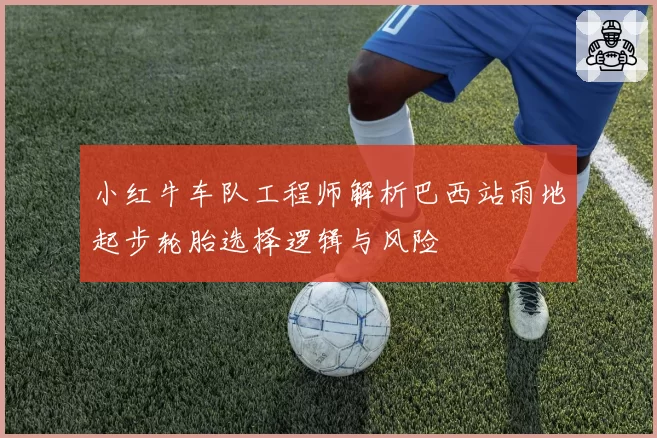 小红牛车队工程师解析巴西站雨地起步轮胎选择逻辑与风险