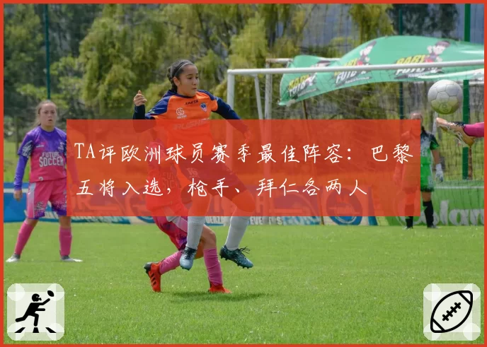TA评欧洲球员赛季最佳阵容:巴黎五将入选,枪手、拜仁各两人
