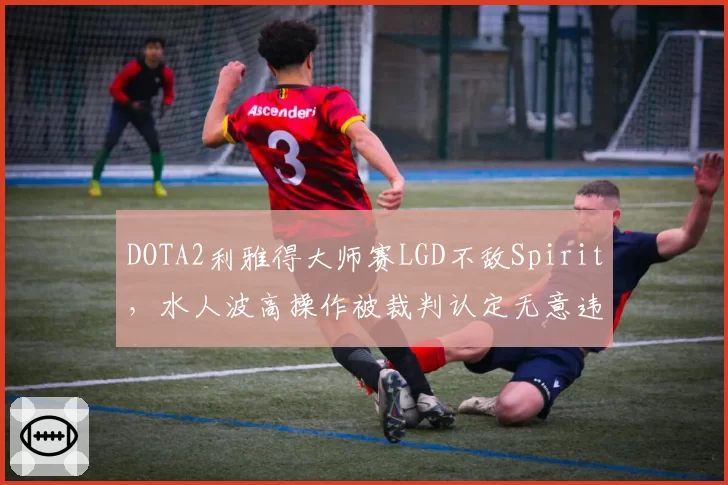 DOTA2利雅得大师赛LGD不敌Spirit，水人波高操作被裁判认定无意违规仍判负