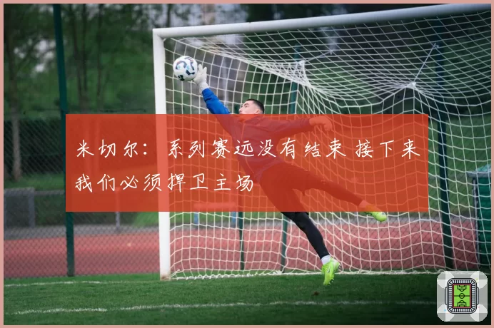 米切尔：系列赛远没有结束 接下来我们必须捍卫主场