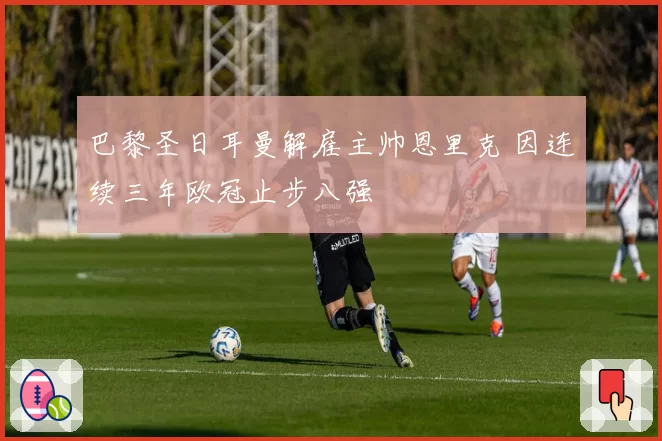 巴黎圣日耳曼解雇主帅恩里克 因连续三年欧冠止步八强