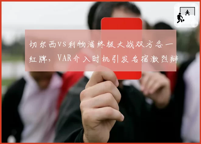 切尔西vs利物浦终极大战双方各一红牌，VAR介入时机引发名宿激烈辩论