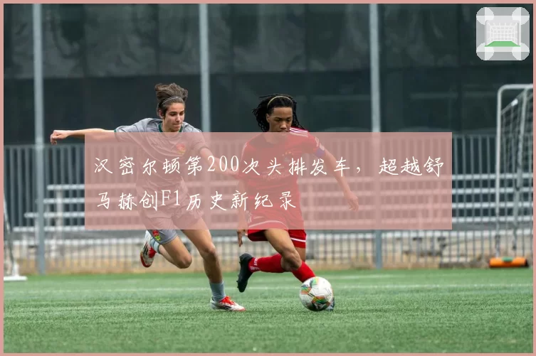 汉密尔顿第200次头排发车，超越舒马赫创F1历史新纪录
