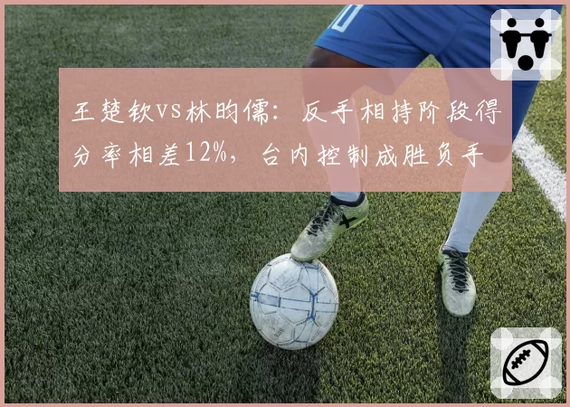 王楚钦vs林昀儒:反手相持阶段得分率相差12%,台内控制成胜负手