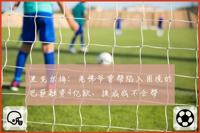里克尔梅：老佛爷曾帮陷入困境的巴萨融资4亿欧，换成我不会帮