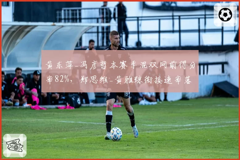 黄东萍_冯彦哲本赛季混双网前得分率82%,郑思维_黄雅琼衔接速率落后