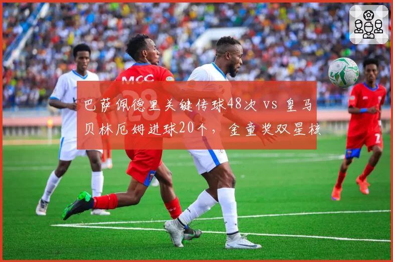 巴萨佩德里关键传球48次 vs 皇马贝林厄姆进球20个，金童奖双星核心作用对比