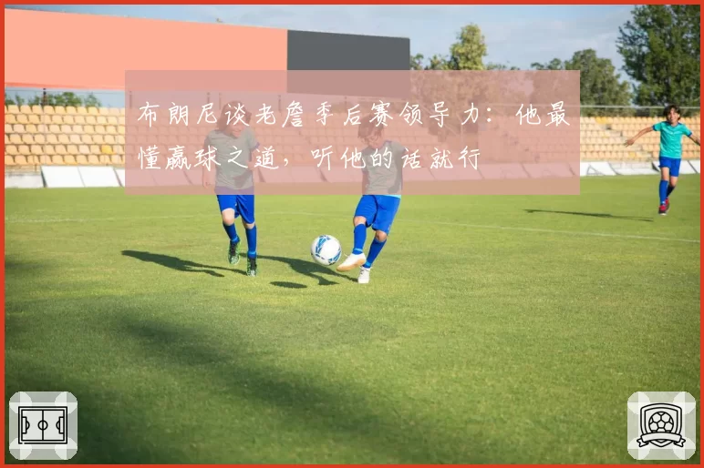 布朗尼谈老詹季后赛领导力：他最懂赢球之道，听他的话就行