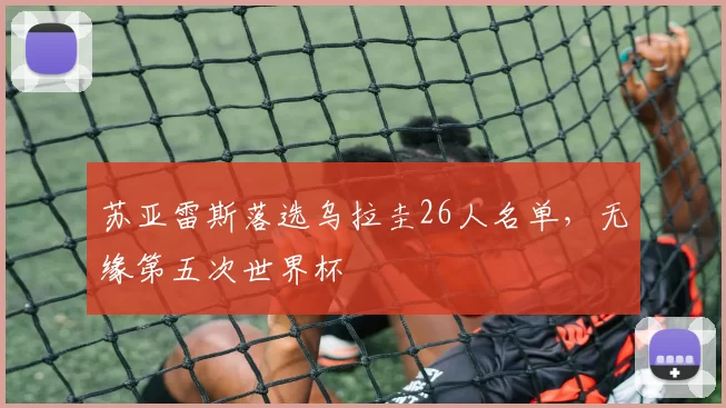 苏亚雷斯落选乌拉圭26人名单,无缘第五次世界杯