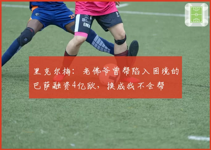 里克尔梅:老佛爷曾帮陷入困境的巴萨融资4亿欧,换成我不会帮