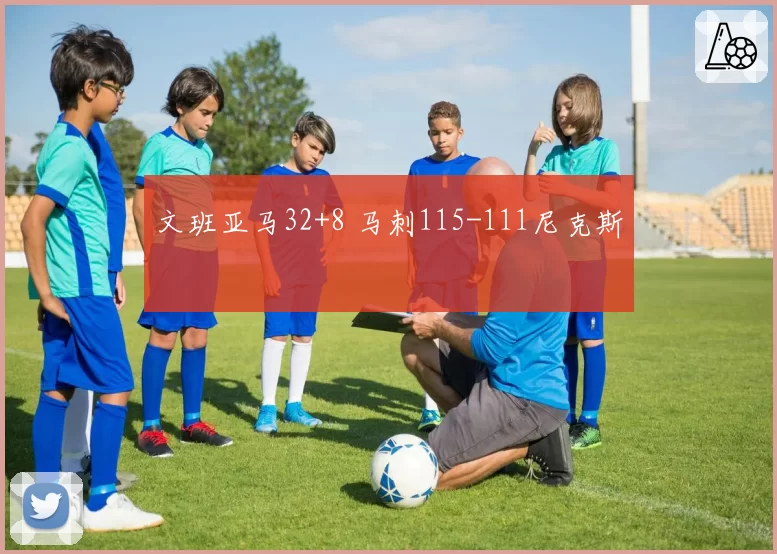 文班亚马32+8 马刺115-111尼克斯