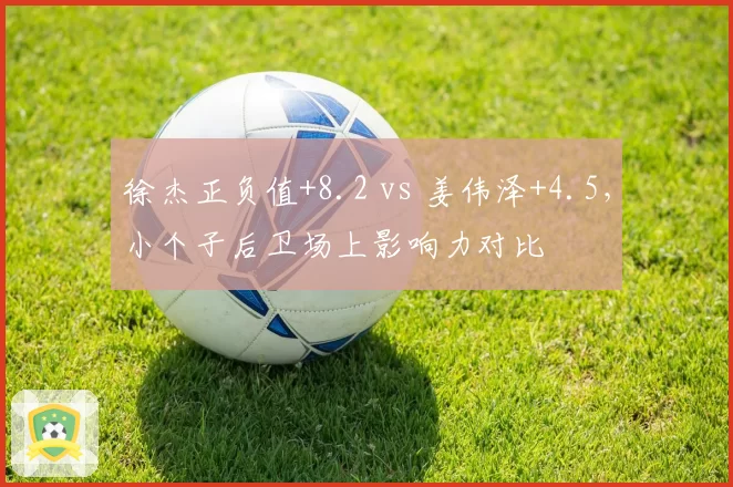 徐杰正负值+8.2 vs 姜伟泽+4.5，小个子后卫场上影响力对比