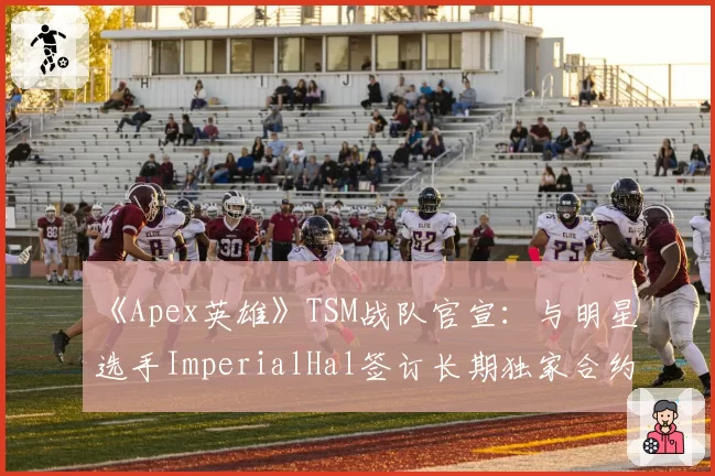 《Apex英雄》TSM战队官宣：与明星选手ImperialHal签订长期独家合约