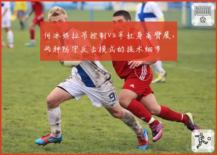 何冰娇拉吊控制vs辛杜身高臂展,两种防守反击模式的技术细节