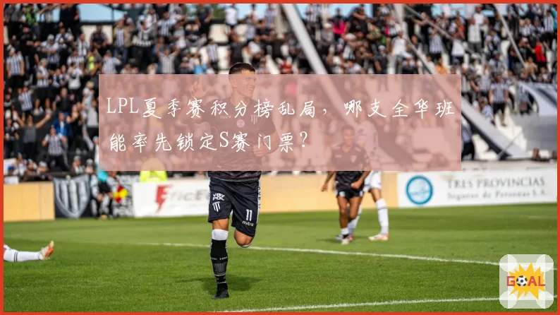 LPL夏季赛积分榜乱局，哪支全华班能率先锁定S赛门票？