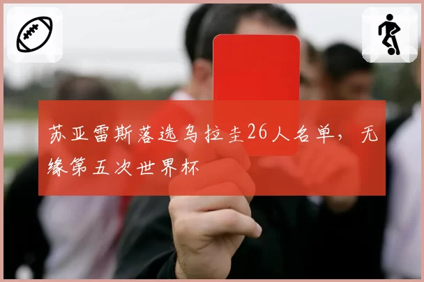 苏亚雷斯落选乌拉圭26人名单，无缘第五次世界杯