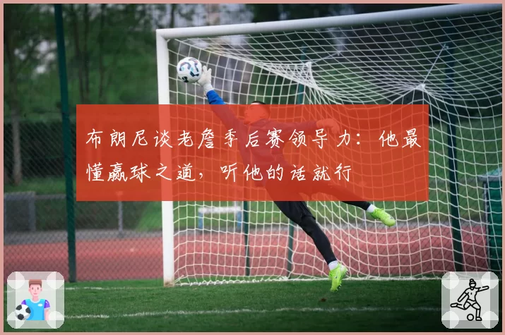 布朗尼谈老詹季后赛领导力：他最懂赢球之道，听他的话就行