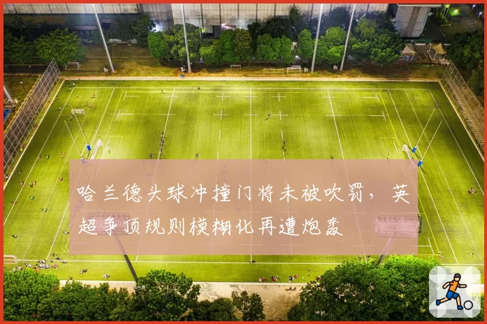 哈兰德头球冲撞门将未被吹罚，英超争顶规则模糊化再遭炮轰