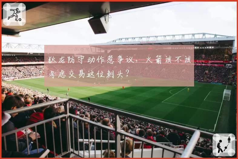 狄龙防守动作惹争议，火箭该不该考虑交易这位刺头？