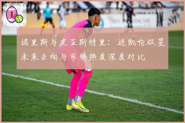 诺里斯与皮亚斯特里：迈凯伦双星未来去向与市场热度深度对比