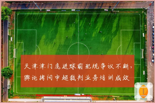 天津津门虎进球前犯规争议不断，舆论拷问中超裁判业务培训成效