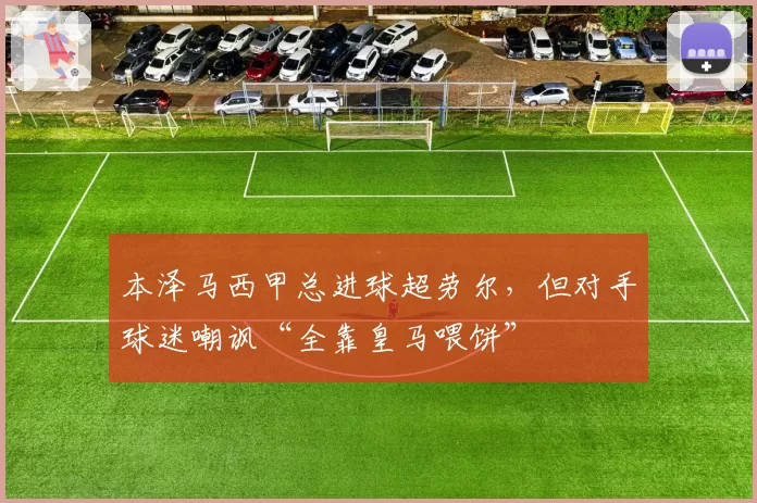 本泽马西甲总进球超劳尔，但对手球迷嘲讽“全靠皇马喂饼”