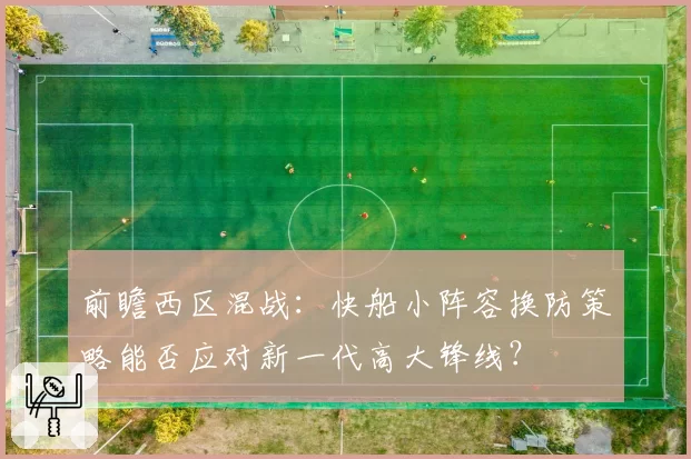 前瞻西区混战:快船小阵容换防策略能否应对新一代高大锋线?
