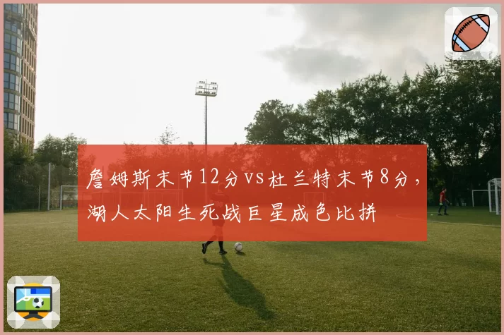 詹姆斯末节12分vs杜兰特末节8分,湖人太阳生死战巨星成色比拼