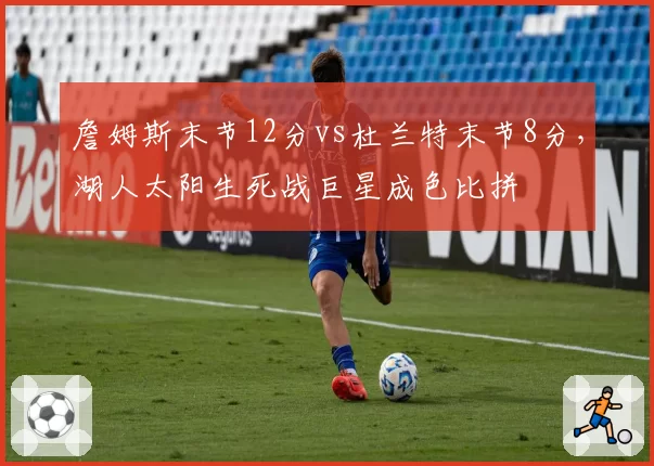 詹姆斯末节12分vs杜兰特末节8分，湖人太阳生死战巨星成色比拼