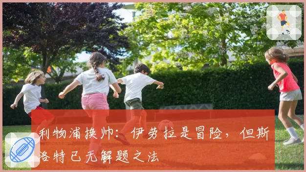 利物浦换帅:伊劳拉是冒险,但斯洛特已无解题之法