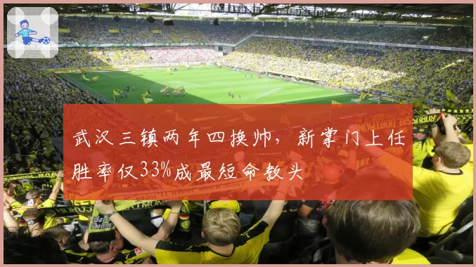 武汉三镇两年四换帅，新掌门上任胜率仅33%成最短命教头