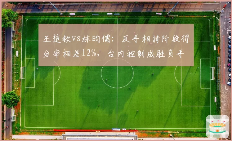 王楚钦vs林昀儒:反手相持阶段得分率相差12%,台内控制成胜负手