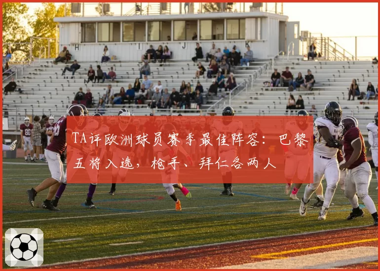 TA评欧洲球员赛季最佳阵容：巴黎五将入选，枪手、拜仁各两人
