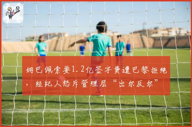 姆巴佩索要1.2亿签字费遭巴黎拒绝，经纪人怒斥管理层“出尔反尔”