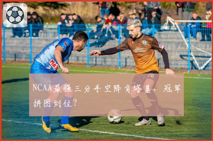 NCAA最强三分手空降肯塔基，冠军拼图到位？