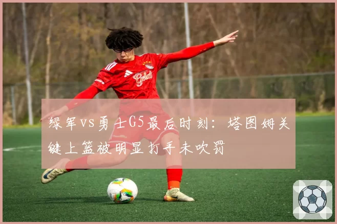 绿军vs勇士G5最后时刻：塔图姆关键上篮被明显打手未吹罚