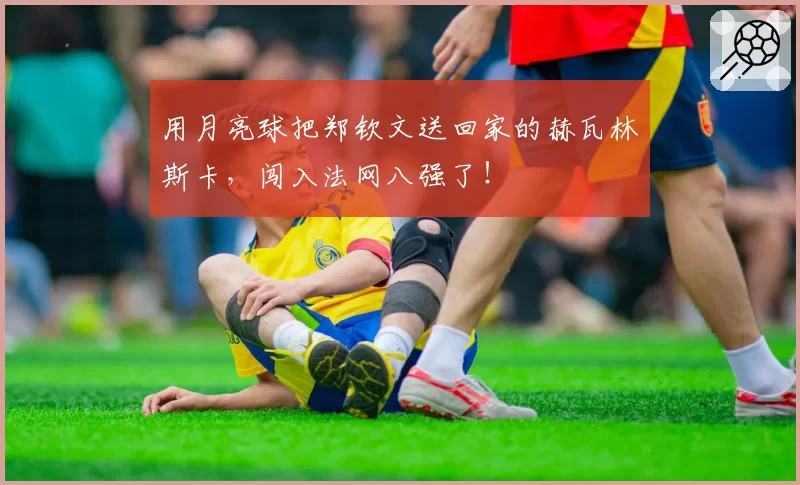 用月亮球把郑钦文送回家的赫瓦林斯卡,闯入法网八强了!