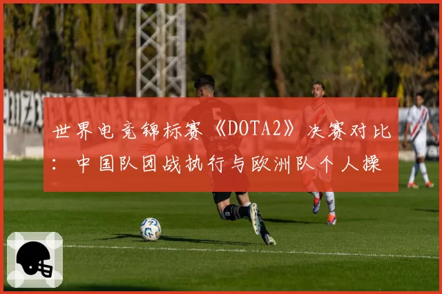 世界电竞锦标赛《DOTA2》决赛对比：中国队团战执行与欧洲队个人操作数据解析
