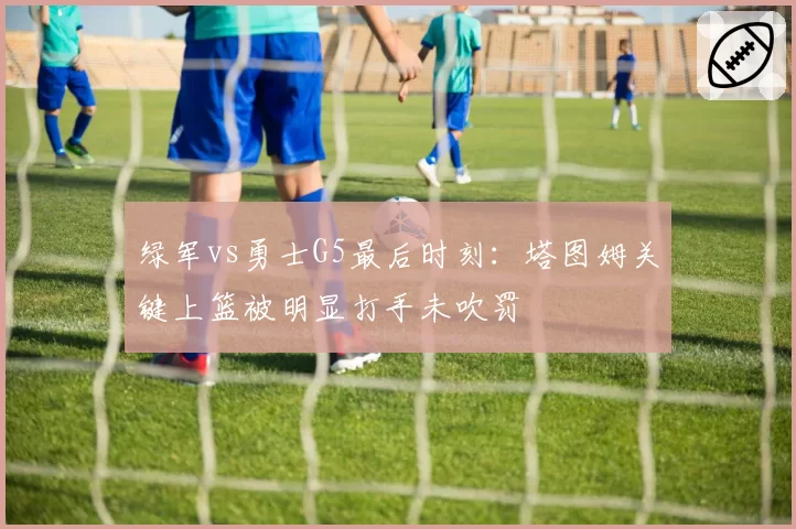 绿军vs勇士G5最后时刻：塔图姆关键上篮被明显打手未吹罚